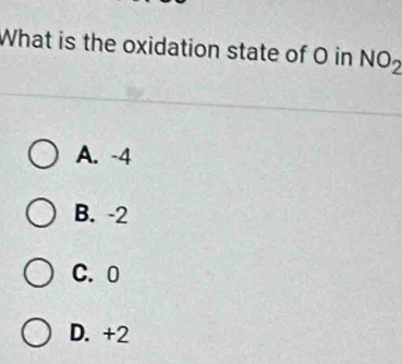 What is the oxidation state of O in NO_2
A. -4
B. -2
C. 0
D. +2