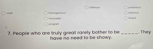 infamous pretentious
crash homogeneous retraction
honorable dissent
program
7. People who are truly great rarely bother to be _. They
have no need to be showy.