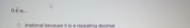 0.overline 6 is... 
irrational because it is a repeating decimal