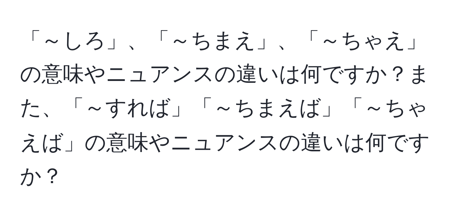 「～しろ」、「～ちまえ」、「～ちゃえ」の意味やニュアンスの違いは何ですか？また、「～すれば」「～ちまえば」「～ちゃえば」の意味やニュアンスの違いは何ですか？