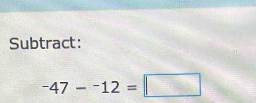 Subtract:
-47--12=□