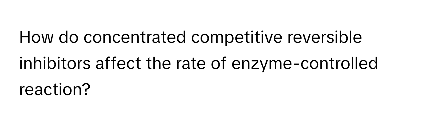 How do concentrated competitive reversible inhibitors affect the rate of enzyme-controlled reaction?