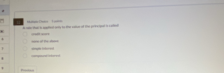 A rate that is applied only to the value of the principal is called
credit score
none of the above
7 simple interest
8 compound interest
9 Previous
