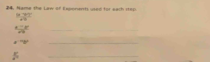 Name the Law of Exponents used for each step.
frac (a^(-4)b^2)^3a^3b
 (a^(-12)b^6)/a^3b 
_
a^(-15)b^5
_
 b^5/a^(12) 
_