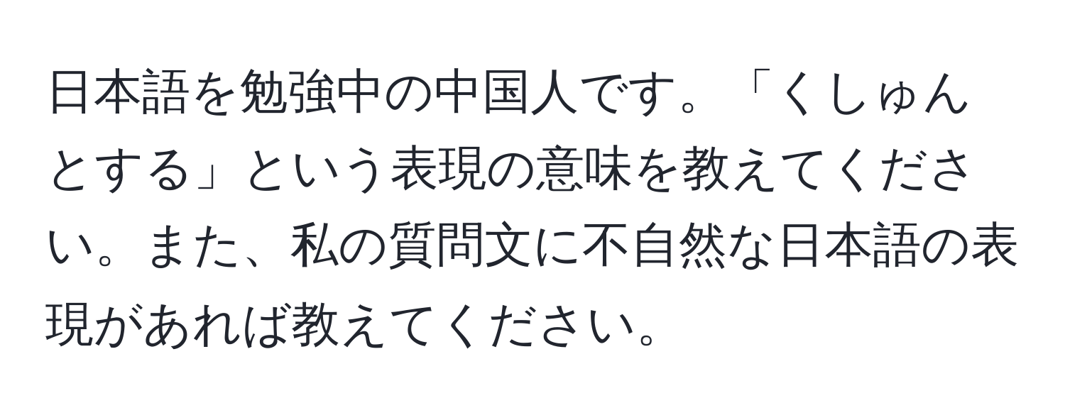 日本語を勉強中の中国人です。「くしゅんとする」という表現の意味を教えてください。また、私の質問文に不自然な日本語の表現があれば教えてください。