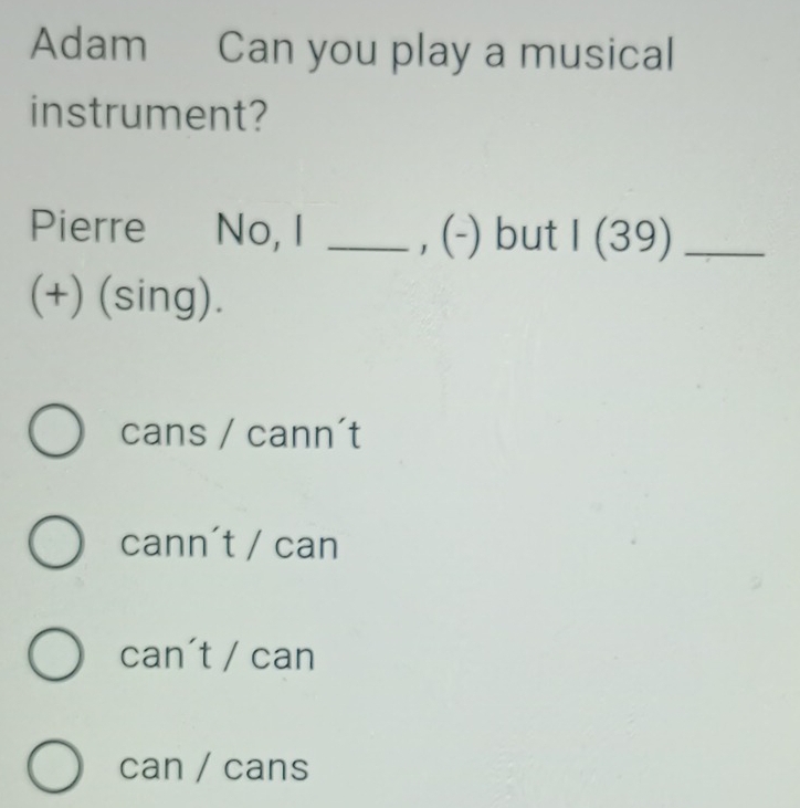 Adam Can you play a musical
instrument?
Pierre No, I _, (-) but I(39) _
(+) (sing).
cans / cann´t
cann´t / can
can´t / can
can / cans