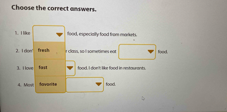 Choose the correct answers. 
1. I like food, especially food from markets. 
2. I don' fresh r class, so I sometimes eat food. 
3. I love fast food. I don't like food in restaurants. 
4. Most favorite food.