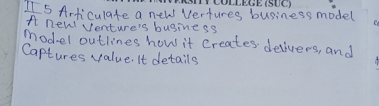 I5 Articulate a new Vertures business model 
A new Venture's buginess 
model outlines how it creates. delivers, and 
Captures value. It details