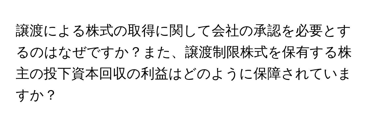 譲渡による株式の取得に関して会社の承認を必要とするのはなぜですか？また、譲渡制限株式を保有する株主の投下資本回収の利益はどのように保障されていますか？