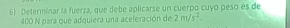 Determinar la fuerza, que debe aplicarse un cuerpo cuyo peso es de
400 N para que adquiera una aceleración de 2m/s^2.