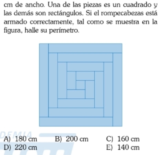 cm de ancho. Una de las piezas es un cuadrado y
las demás son rectángulos. Si el rompecabezas está
armado correctamente, tal como se muestra en la
figura, halle su perímetro.
A) 180 cm B) 200 cm C) 160 cm
D) 220 cm E) 140 cm