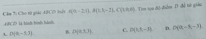 Cho tứ giác ABCD biết A(0;-2;1), B(1;3;-2), C(1;0;0). Tim tọa độ điểm D đề tứ giác
ABCD là hình bình hành.
A. D(0;-5;3). B. D(0;5;3). C. D(1;5;-3). D. D(0;-5;-3).