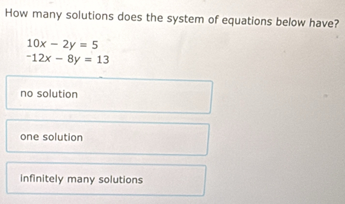 How many solutions does the system of equations below have?
10x-2y=5
-12x-8y=13
no solution
one solution
infinitely many solutions