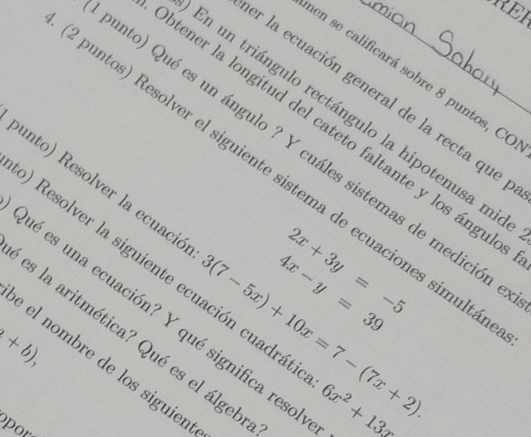 RER 
en se calificará sobre 8 puntos, CC 
r la ecuación general de la recta que 
En un triángulo rectángulo la hipotenusa mie 
btener la longitud del cateto faltante y los ángule 
anto) Qué es un ángulo ? Y cuáles sistemas de medición 
puntos) Resolver el siguiente sistema de ecuaciones simulta 
unto) Resolver la ecuació 3(7-5x)+10x=7-(7x+2).
2x+3y=-5
4x-y=39
O Resolver la siguiente ecuación cuadrát 6x^2+13x
é es una ecuación? Y qué significa resol
(+b), 
es la aritmética? Qué es el álgeb 
è el nombre de los siguien 
apor