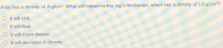 A log has a denrity of Bgkm^2. What will toppento this lig in testwean, which his a detisity of 1.0gkm^3
It will sirk.
It will ficed.
It will nove deeper.
It will decrease in denely .