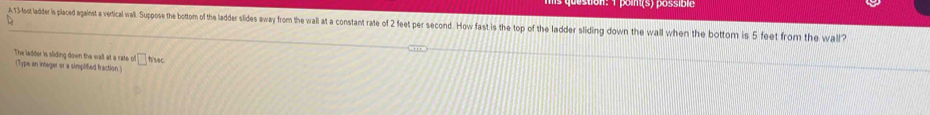 A 13-foot ladder i pipis against a vertical wa. upu uppse te tides waw fom the wal ta consta eiding o he wal when bottom is 5 fet from the wall? 
The ladder is sliding down the wall at a rate c A□ hisec 
(Type an integer or a simplified fraction )
