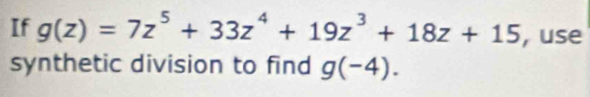 If g(z)=7z^5+33z^4+19z^3+18z+15 , use 
synthetic division to find g(-4).