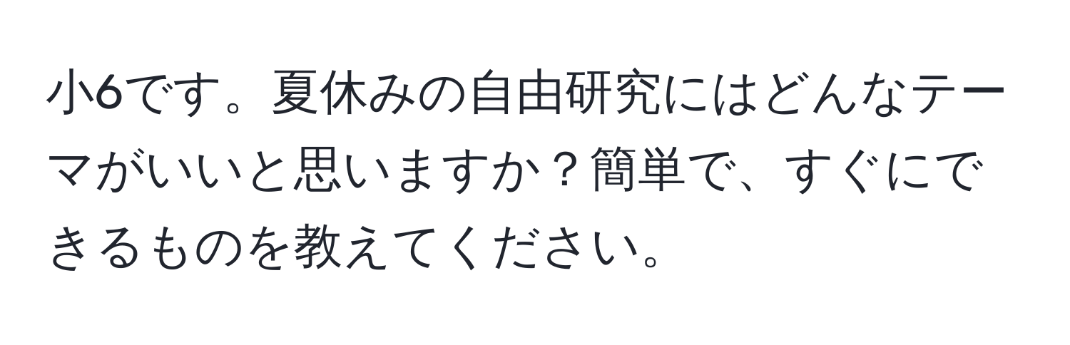 小6です。夏休みの自由研究にはどんなテーマがいいと思いますか？簡単で、すぐにできるものを教えてください。