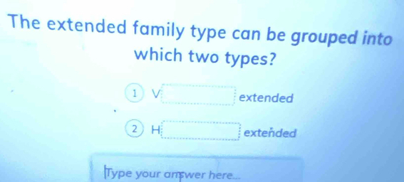 The extended family type can be grouped into
which two types?
1 V□ extended
2 H□ extended
Type your an wer here...