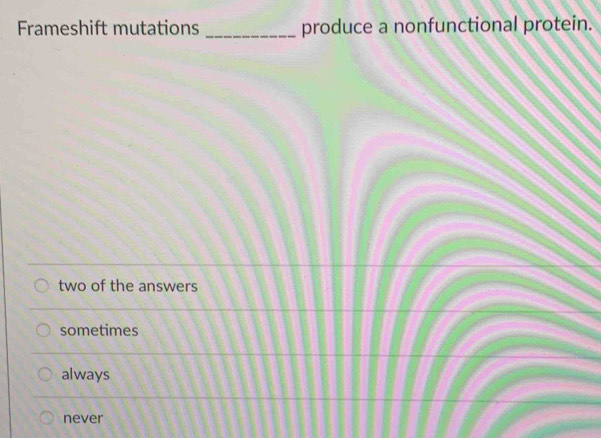 Frameshift mutations _produce a nonfunctional protein.
two of the answers
sometimes
always
never