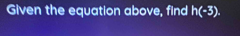 Given the equation above, find h(-3).