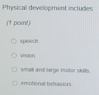 Physical development includes
(1 point)
speech.
vision.
small and large motor skills.
emotional behaviors