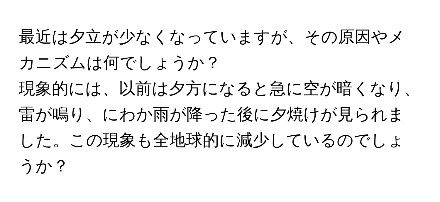 最近は夕立が少なくなっていますが、その原因やメカニズムは何でしょうか？  
現象的には、以前は夕方になると急に空が暗くなり、雷が鳴り、にわか雨が降った後に夕焼けが見られました。この現象も全地球的に減少しているのでしょうか？