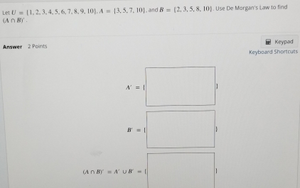 Let U= 1,2,3,4,5,6,7,8,9,10 , A= 3,5,7,10 and B= 2,3,5,8,10. Use De Morgan's Law to find
(A∩ B)'. 
Answer 2 Points Keypad
Keyboard Shortcuts
A'=|
B'=1
(A∩ B)'=A'∪ B'=I