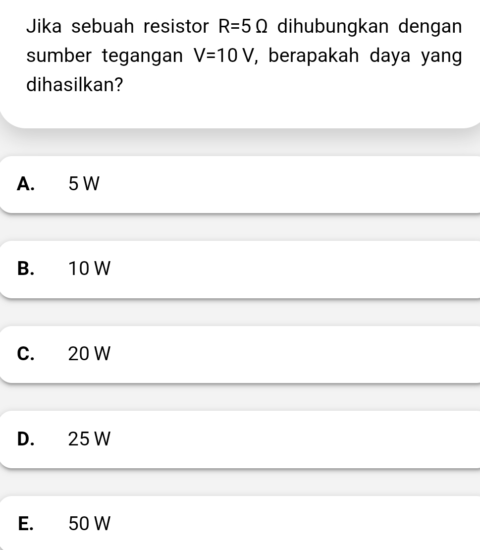 Jika sebuah resistor R=5Omega dihubungkan dengan
sumber tegangan V=10V , berapakah daya yang 
dihasilkan?
A. 5 W
B. 10 W
C. 20 W
D. 25 W
E. 50 W