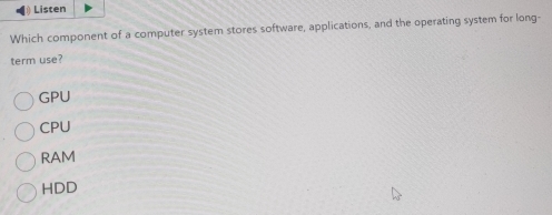 Listen
Which component of a computer system stores software, applications, and the operating system for long-
term use?
GPU
CPU
RAM
HDD