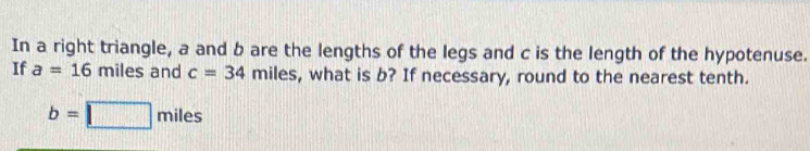 In a right triangle, a and b are the lengths of the legs and c is the length of the hypotenuse. 
If a=16miles and c=34 miles, what is b? If necessary, round to the nearest tenth.
b=□ miles