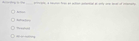 According to the _principle, a neuron fires an action potential at only one level of intensity.
Action
Refractory
Threshold
All-or-nothing