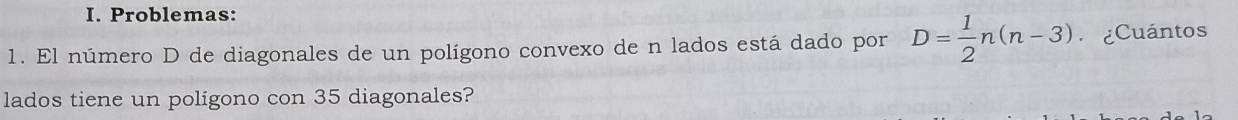 Problemas: 
1. El número D de diagonales de un polígono convexo de n lados está dado por D= 1/2 n(n-3) Cuántos 
lados tiene un poligono con 35 diagonales?