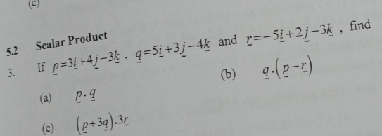 find 
5.2 Scalar Product 
3. If p=3_ i+4_ j-3_ k, q=5_ i+3_ j-4_ k and r=-5_ i+2j-3k
(b) q.(p-r)
(a) p· q
(c) (p+3q).3r