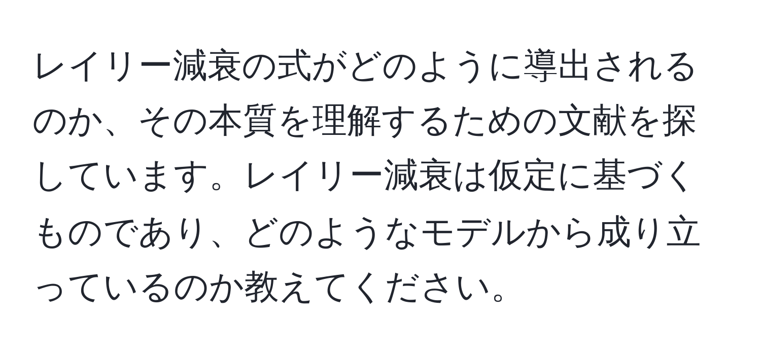 レイリー減衰の式がどのように導出されるのか、その本質を理解するための文献を探しています。レイリー減衰は仮定に基づくものであり、どのようなモデルから成り立っているのか教えてください。