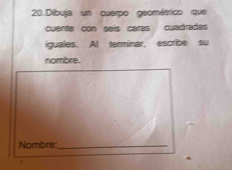 Dibuja un cuerpo geométrico que 
cuente con seís caras cuadradas 
iguales. AI terminar, escribe su 
nombre. 
Nombre:_