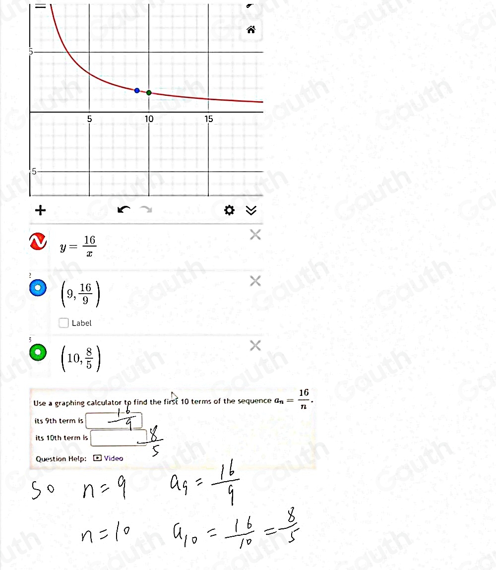 —
y= 16/x 
(9, 16/9 )
Label
5
(10, 8/5 )
Use a graphing calculator to find the firs: 10 terms of the sequence a_n= 16/n . 
its 9th term is 
its 10th term is 
Question Help: P Video