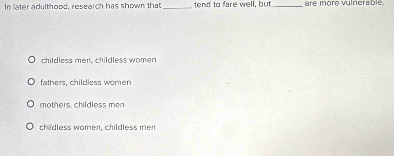 In later adulthood, research has shown that _tend to fare well, but_ are more vulnerable.
childless men, childless women
fathers, childless women
mothers, childless men
childless women, childless men