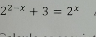 2^(2-x)+3=2^x