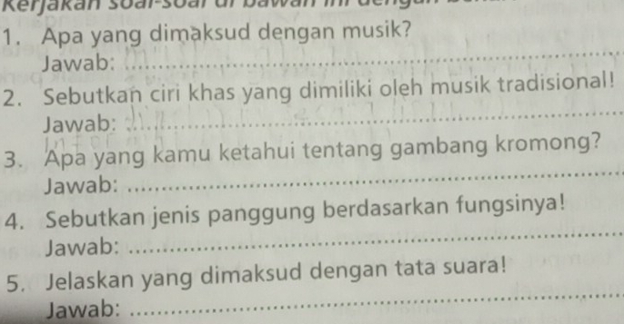 Kerjakan soar-soar dr ba 
1. Apa yang dimaksud dengan musik? 
Jawab: 
_ 
_ 
2. Sebutkan ciri khas yang dimiliki oleh musik tradisional! 
Jawab: 
3. Apa yang kamu ketahui tentang gambang kromong? 
Jawab: 
_ 
4. Sebutkan jenis panggung berdasarkan fungsinya! 
Jawab: 
_ 
5. Jelaskan yang dimaksud dengan tata suara! 
Jawab: 
_