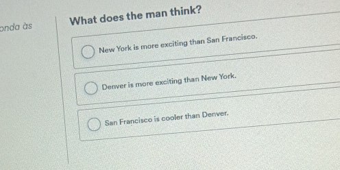 onda às What does the man think?
New York is more exciting than San Francisco.
Denver is more exciting than New York.
San Francisco is cooler than Denver.