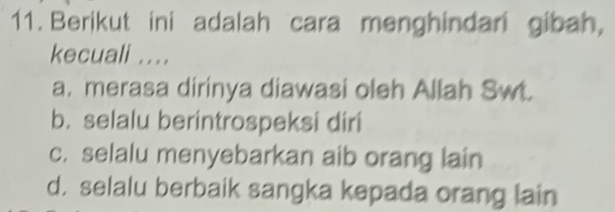 Berikut ini adalah cara menghindari gibah,
kecuali ....
a. merasa dirinya diawasi oleh Allah Swt.
b. selalu berintrospeksi diri
c. selalu menyebarkan aib orang lain
d. selalu berbaik sangka kepada orang lain