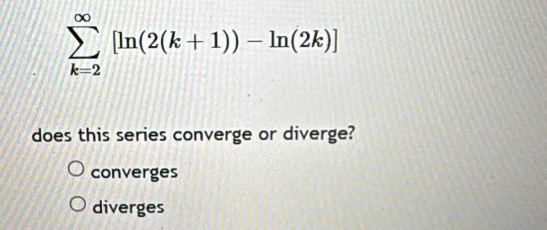 sumlimits _(k=2)^(∈fty)[ln (2(k+1))-ln (2k)]
does this series converge or diverge?
converges
diverges