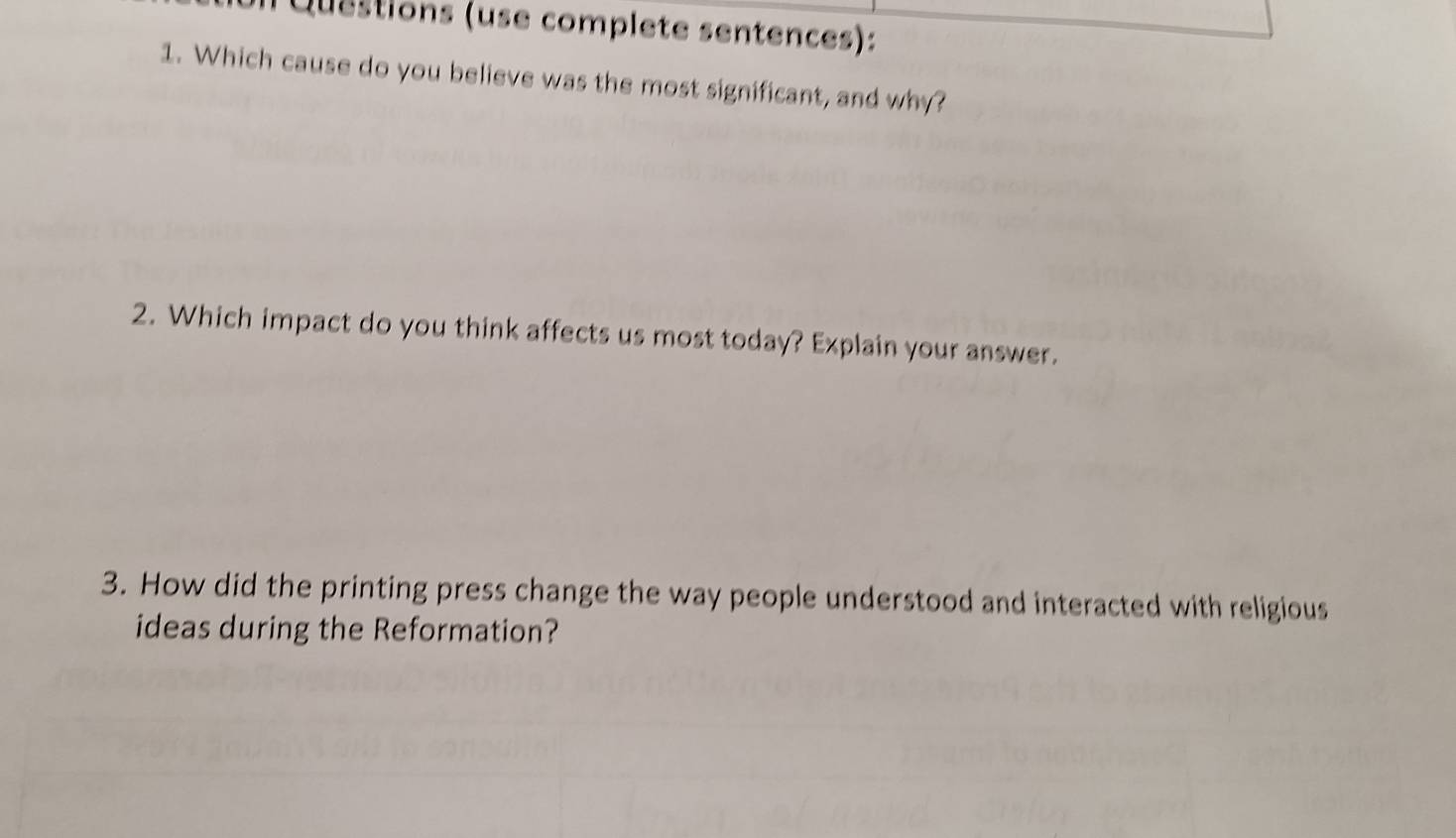 Questions (use complete sentences): 
1. Which cause do you believe was the most significant, and why? 
2. Which impact do you think affects us most today? Explain your answer. 
3. How did the printing press change the way people understood and interacted with religious 
ideas during the Reformation?