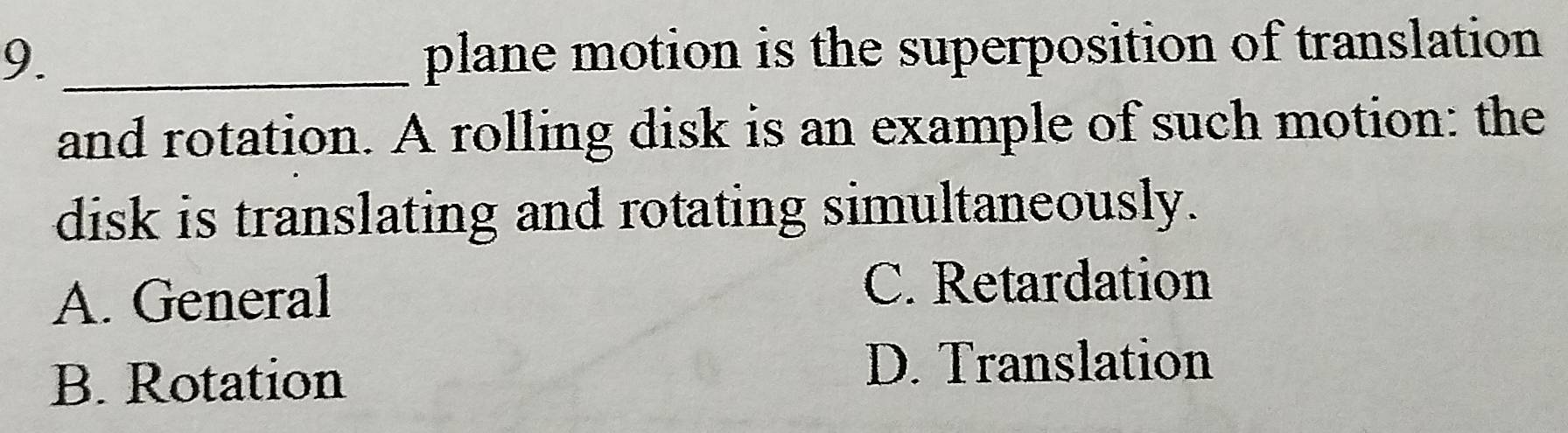 9._
plane motion is the superposition of translation
and rotation. A rolling disk is an example of such motion: the
disk is translating and rotating simultaneously.
A. General
C. Retardation
B. Rotation
D. Translation