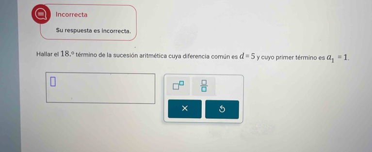 = Incorrecta 
Su respuesta es incorrecta. 
Hallar el 18.º término de la sucesión aritmética cuya diferencia común es d=5 y cuyo primer término es a_1=1.
□^(□)  □ /□   
×