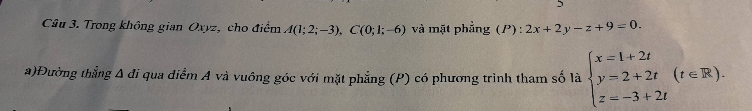 Trong không gian Oxyz, cho điểm A(1;2;-3), C(0;1;-6) và mặt phẳng (P): 2x+2y-z+9=0. 
a)Đường thắng △ d Si qua điểm A và vuông góc với mặt phẳng (P) có phương trình tham số là beginarrayl x=1+2t y=2+2t z=-3+2tendarray.  (t∈ R).