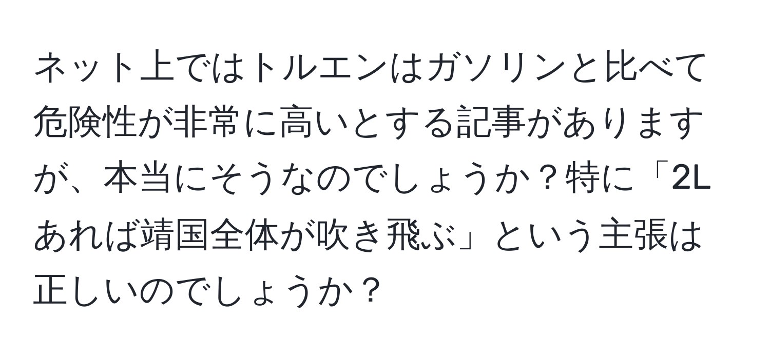 ネット上ではトルエンはガソリンと比べて危険性が非常に高いとする記事がありますが、本当にそうなのでしょうか？特に「2Lあれば靖国全体が吹き飛ぶ」という主張は正しいのでしょうか？