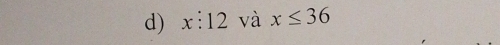 x:12 và x≤ 36