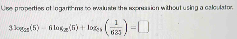 Use properties of logarithms to evaluate the expression without using a calculator.
3log _25(5)-6log _25(5)+log _25( 1/625 )=□